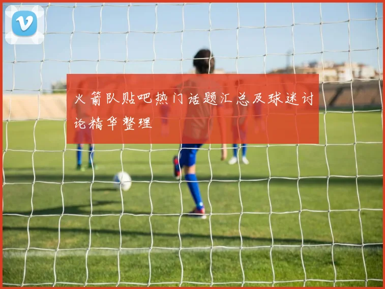 火箭队贴吧热门话题汇总及球迷讨论精华整理