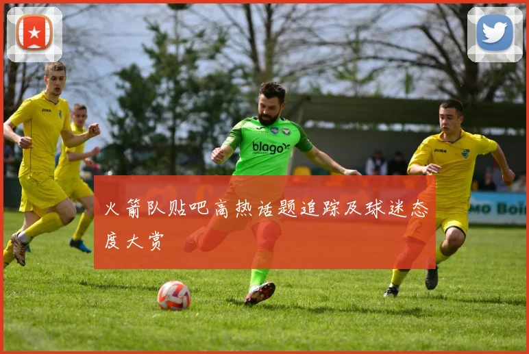 火箭队贴吧高热话题追踪及球迷态度大赏