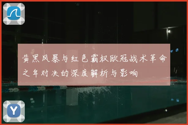 黄黑风暴与红色霸权欧冠战术革命之年对决的深度解析与影响