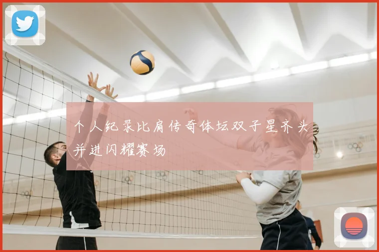 个人纪录比肩传奇体坛双子星齐头并进闪耀赛场