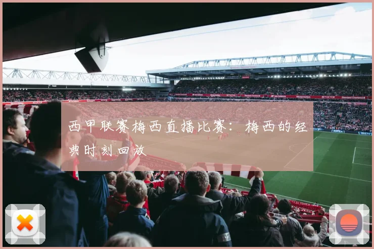 西甲联赛梅西直播比赛：梅西的经典时刻回放