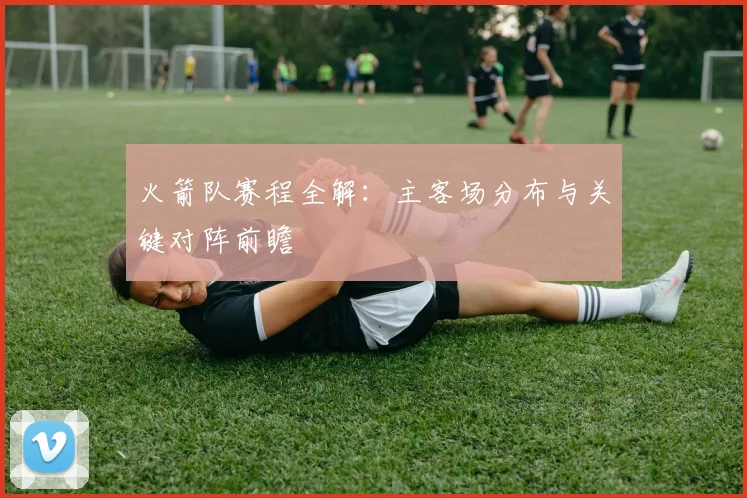 火箭队赛程全解：主客场分布与关键对阵前瞻