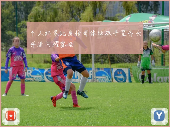 个人纪录比肩传奇体坛双子星齐头并进闪耀赛场