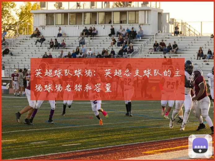 英超球队球场：英超各支球队的主场球场名称和容量