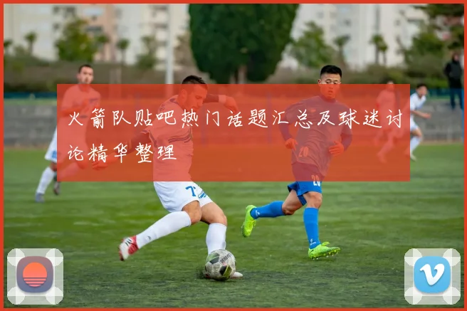 火箭队贴吧热门话题汇总及球迷讨论精华整理