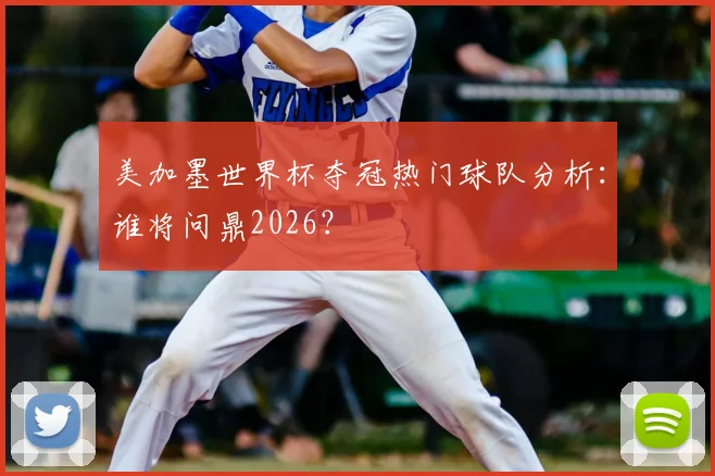 美加墨世界杯夺冠热门球队分析：谁将问鼎2026？