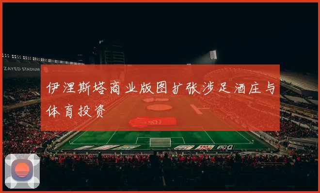 伊涅斯塔商业版图扩张涉足酒庄与体育投资